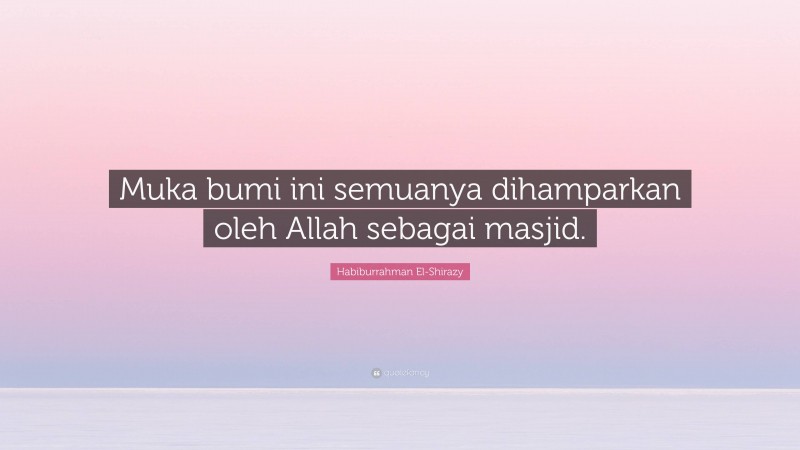Habiburrahman El-Shirazy Quote: “Muka bumi ini semuanya dihamparkan oleh Allah sebagai masjid.”