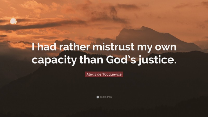 Alexis de Tocqueville Quote: “I had rather mistrust my own capacity than God’s justice.”