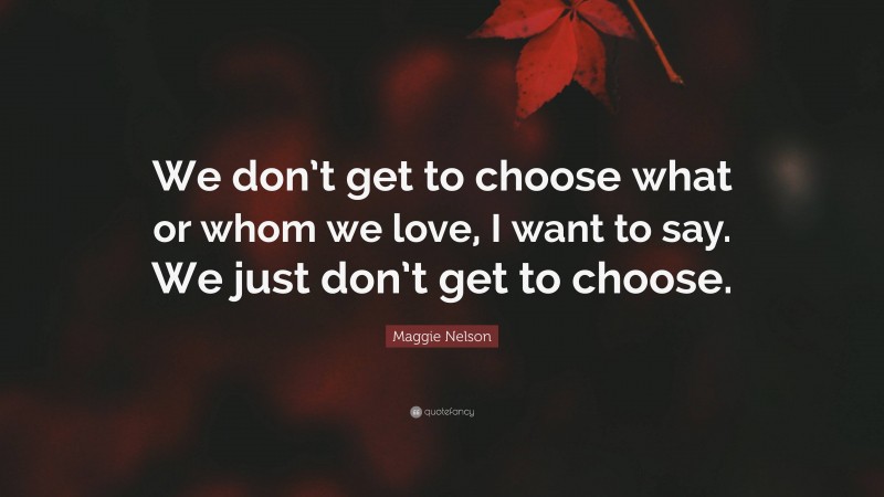 Maggie Nelson Quote: “We don’t get to choose what or whom we love, I want to say. We just don’t get to choose.”