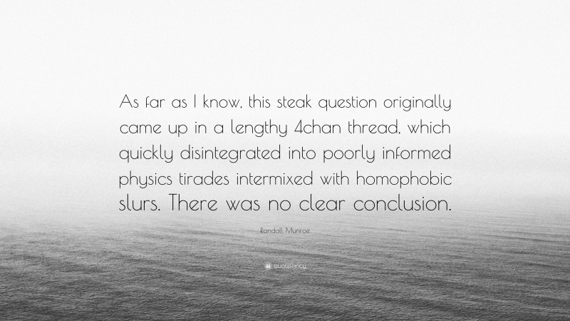 Randall Munroe Quote: “As far as I know, this steak question originally came up in a lengthy 4chan thread, which quickly disintegrated into poorly informed physics tirades intermixed with homophobic slurs. There was no clear conclusion.”