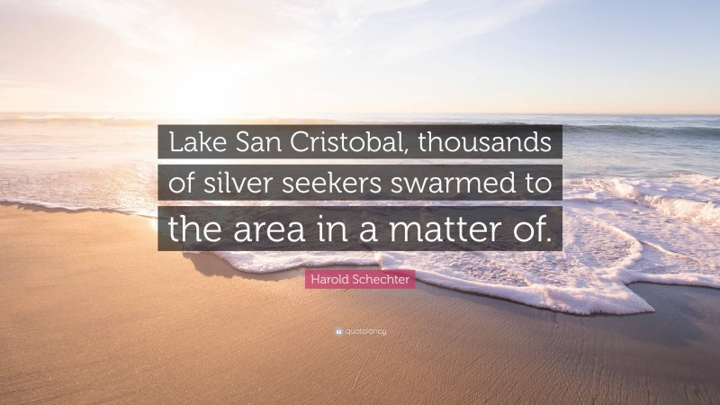 Harold Schechter Quote: “Lake San Cristobal, thousands of silver seekers swarmed to the area in a matter of.”