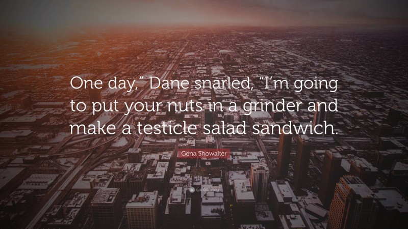 Gena Showalter Quote: “One day,” Dane snarled, “I’m going to put your nuts in a grinder and make a testicle salad sandwich.”