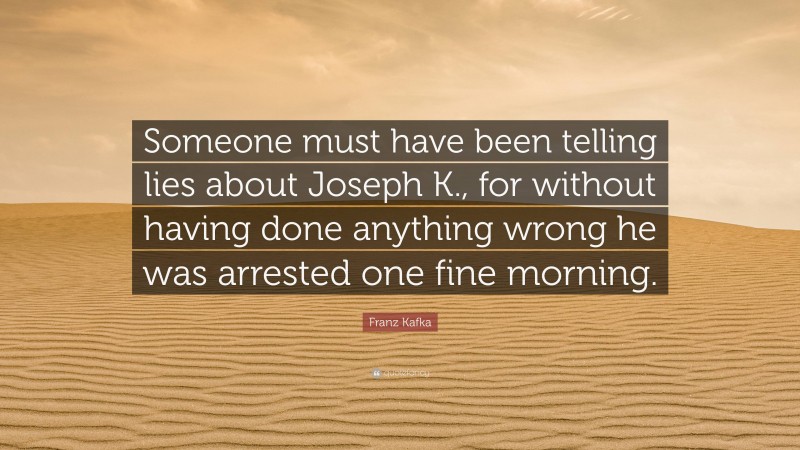 Franz Kafka Quote: “Someone must have been telling lies about Joseph K., for without having done anything wrong he was arrested one fine morning.”