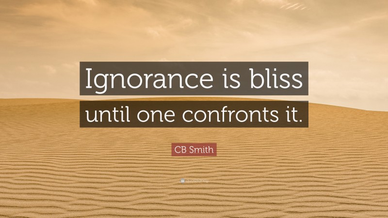 CB Smith Quote: “Ignorance is bliss until one confronts it.”