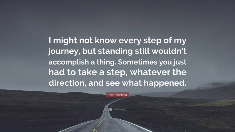 Jean Brashear Quote: “I might not know every step of my journey, but standing still wouldn’t accomplish a thing. Sometimes you just had to take a step, whatever the direction, and see what happened.”