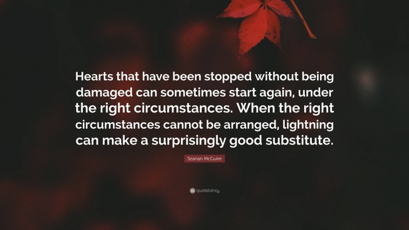 Seanan McGuire Quote: “Hearts that have been stopped without being damaged can sometimes start again, under the right circumstances. When the right circumstances cannot be arranged, lightning can make a surprisingly good substitute.”