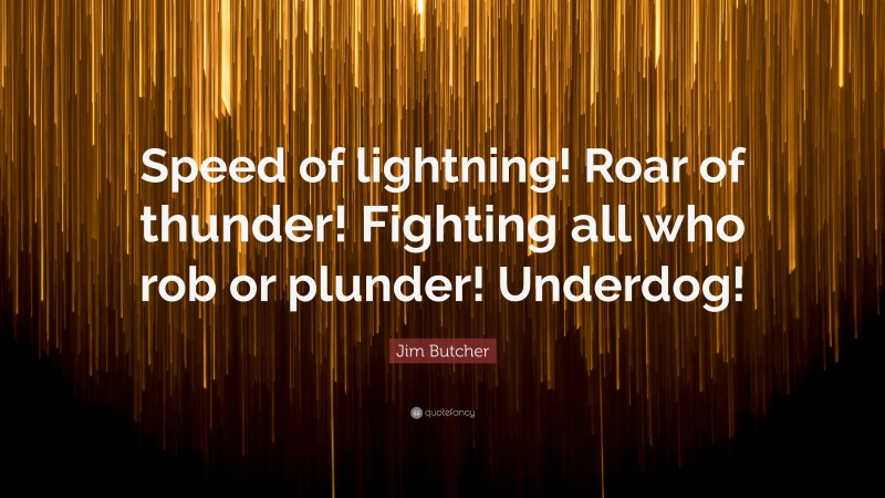 Jim Butcher Quote: “Speed of lightning! Roar of thunder! Fighting all who rob or plunder! Underdog!”