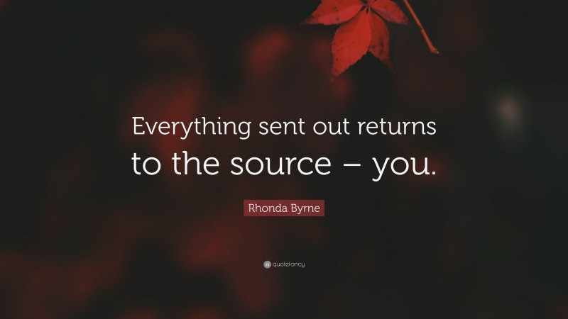 Rhonda Byrne Quote: “Everything sent out returns to the source – you.”