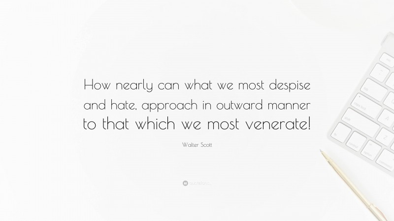 Walter Scott Quote: “How nearly can what we most despise and hate, approach in outward manner to that which we most venerate!”