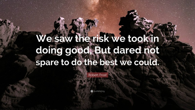 Robert Frost Quote: “We saw the risk we took in doing good, But dared not spare to do the best we could.”