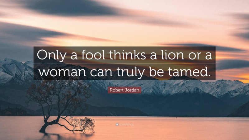 Robert Jordan Quote: “Only a fool thinks a lion or a woman can truly be tamed.”