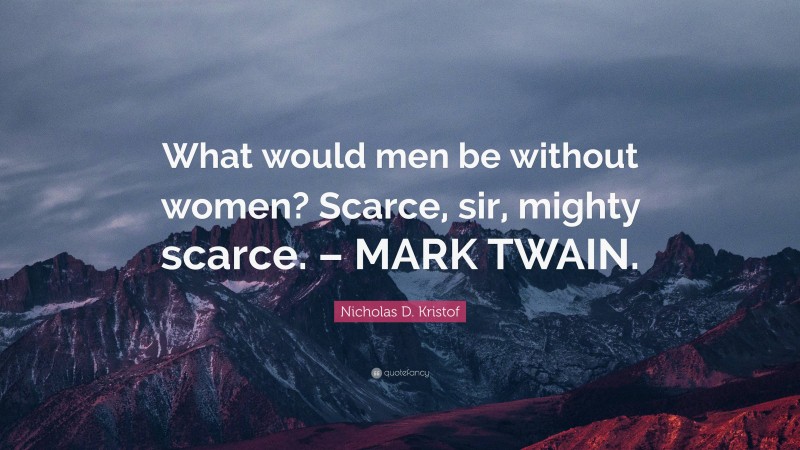 Nicholas D. Kristof Quote: “What would men be without women? Scarce, sir, mighty scarce. – MARK TWAIN.”