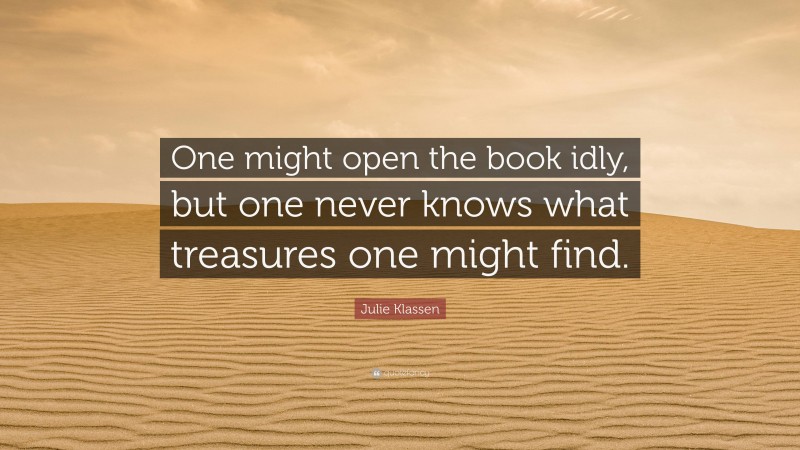 Julie Klassen Quote: “One might open the book idly, but one never knows what treasures one might find.”