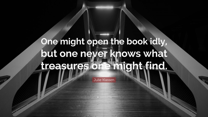 Julie Klassen Quote: “One might open the book idly, but one never knows what treasures one might find.”