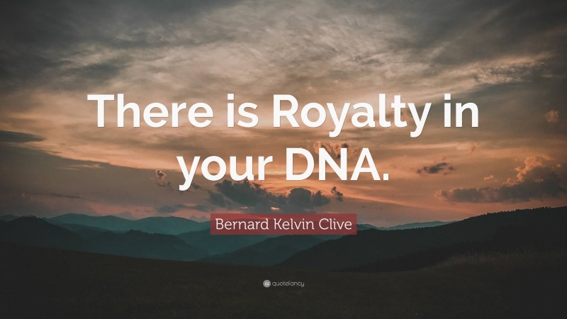 Bernard Kelvin Clive Quote: “There is Royalty in your DNA.”