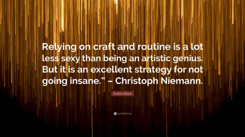 Austin Kleon Quote: “Relying on craft and routine is a lot less sexy than being an artistic genius. But it is an excellent strategy for not going insane.” – Christoph Niemann.”