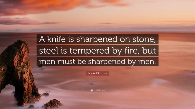 Louis L'Amour Quote: “A knife is sharpened on stone, steel is tempered by fire, but men must be sharpened by men.”