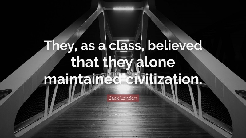Jack London Quote: “They, as a class, believed that they alone maintained civilization.”