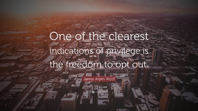 Jamie Arpin-Ricci Quote: “One of the clearest indications of privilege is the freedom to opt out.”