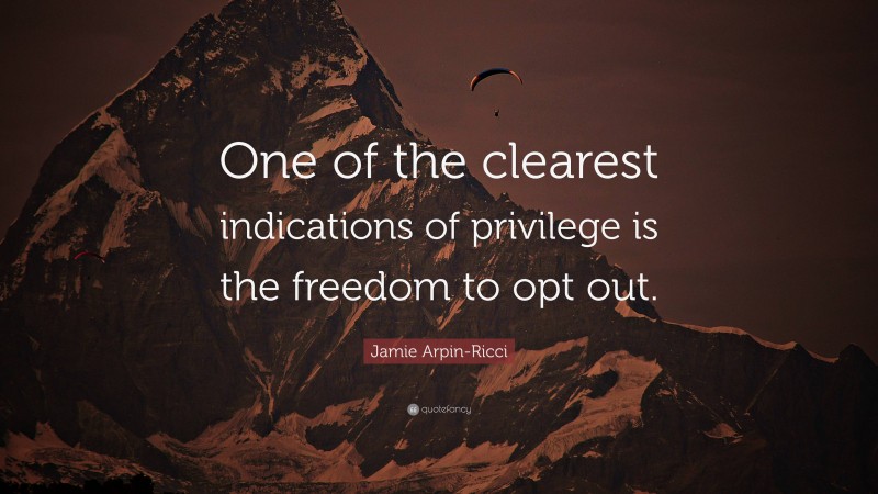 Jamie Arpin-Ricci Quote: “One of the clearest indications of privilege is the freedom to opt out.”