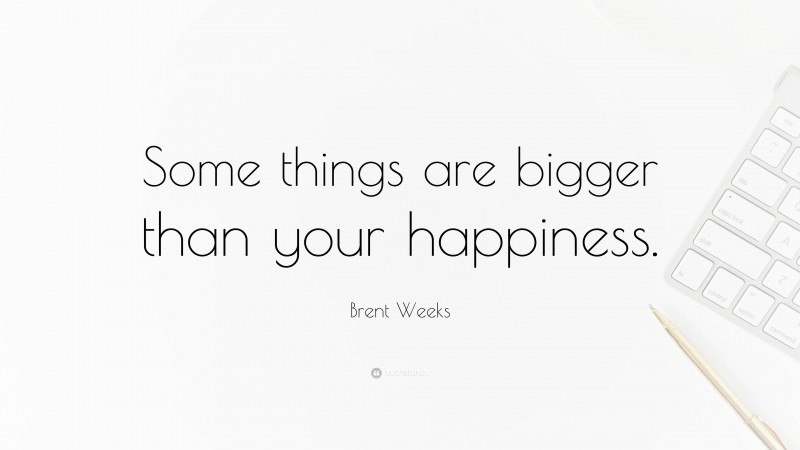 Brent Weeks Quote: “Some things are bigger than your happiness.”