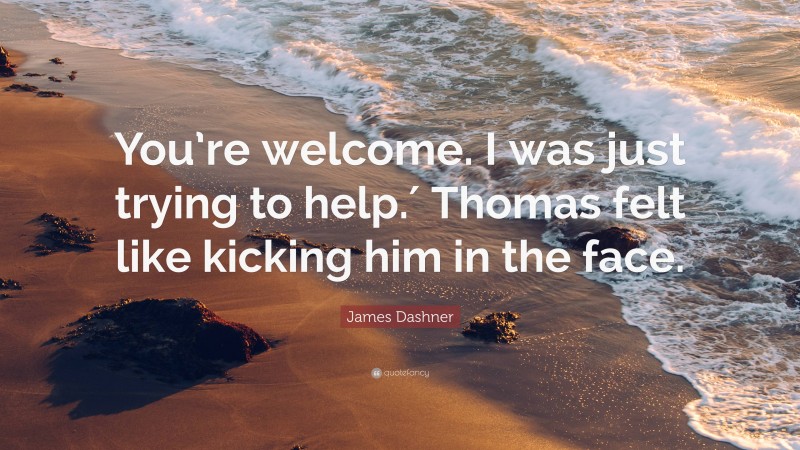 James Dashner Quote: “You’re welcome. I was just trying to help.′ Thomas felt like kicking him in the face.”