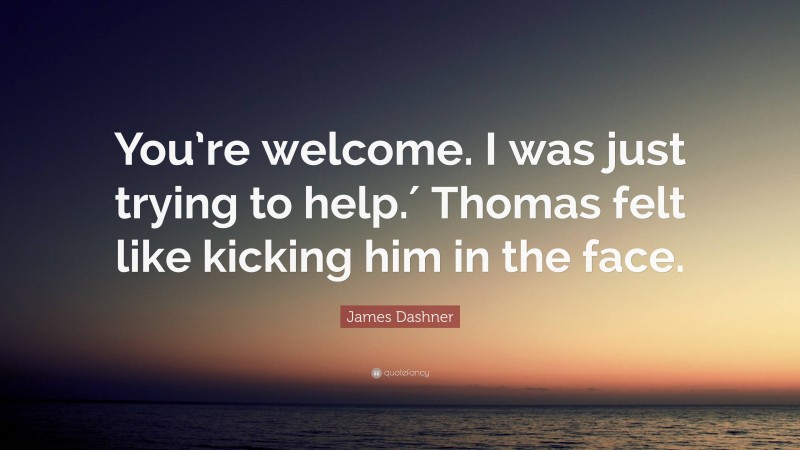 James Dashner Quote: “You’re welcome. I was just trying to help.′ Thomas felt like kicking him in the face.”