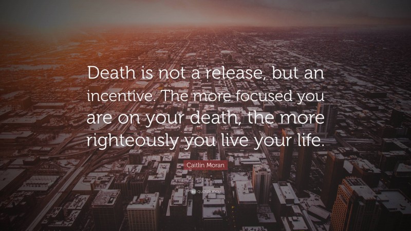 Caitlin Moran Quote: “Death is not a release, but an incentive. The more focused you are on your death, the more righteously you live your life.”