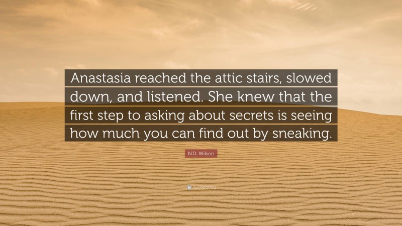 N.D. Wilson Quote: “Anastasia reached the attic stairs, slowed down, and listened. She knew that the first step to asking about secrets is seeing how much you can find out by sneaking.”