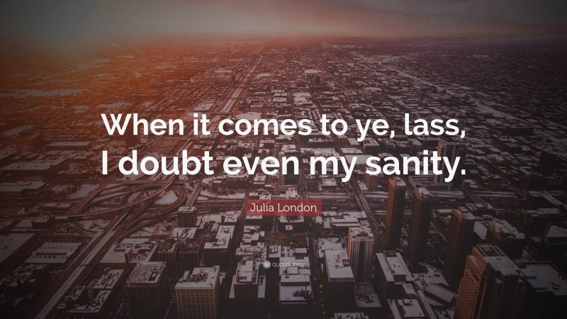 Julia London Quote: “When it comes to ye, lass, I doubt even my sanity.”