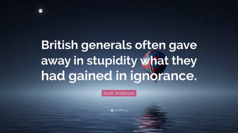 Scott Anderson Quote: “British generals often gave away in stupidity what they had gained in ignorance.”
