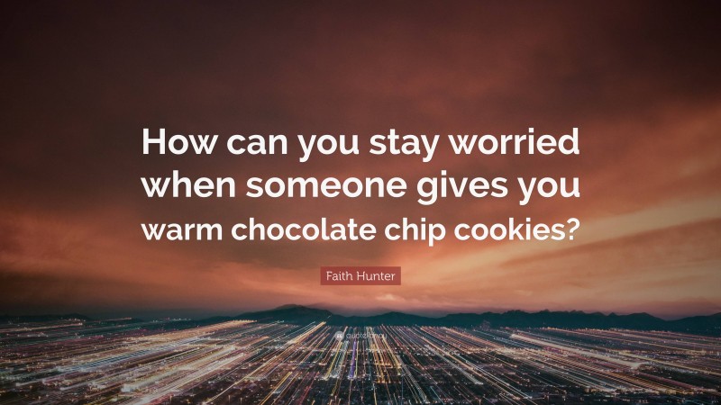Faith Hunter Quote: “How can you stay worried when someone gives you warm chocolate chip cookies?”