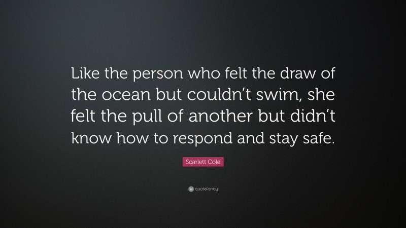 Scarlett Cole Quote: “Like the person who felt the draw of the ocean but couldn’t swim, she felt the pull of another but didn’t know how to respond and stay safe.”