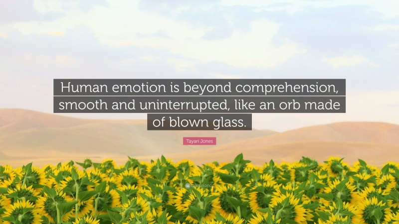 Tayari Jones Quote: “Human emotion is beyond comprehension, smooth and uninterrupted, like an orb made of blown glass.”