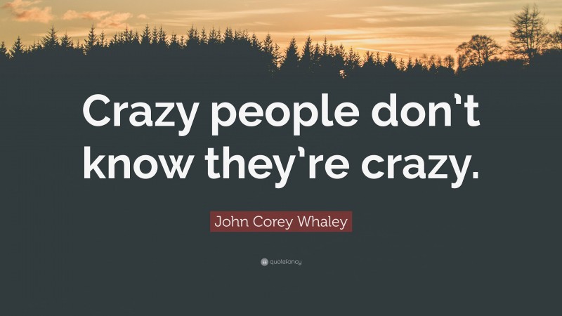 John Corey Whaley Quote: “Crazy people don’t know they’re crazy.”