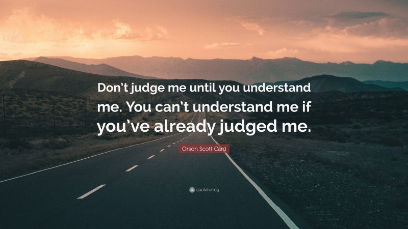 Orson Scott Card Quote: “Don’t judge me until you understand me. You can’t understand me if you’ve already judged me.”