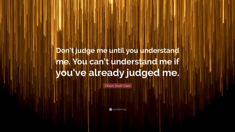 Orson Scott Card Quote: “Don’t judge me until you understand me. You can’t understand me if you’ve already judged me.”