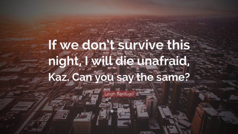 Leigh Bardugo Quote: “If we don’t survive this night, I will die unafraid, Kaz. Can you say the same?”