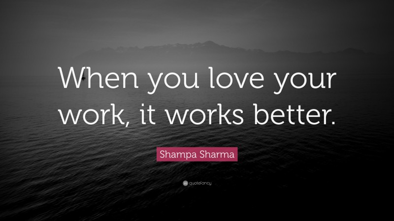 Shampa Sharma Quote: “When you love your work, it works better.”