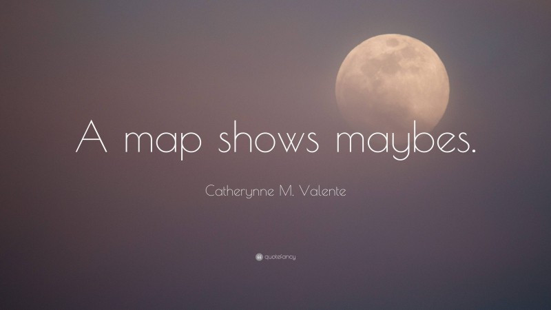 Catherynne M. Valente Quote: “A map shows maybes.”