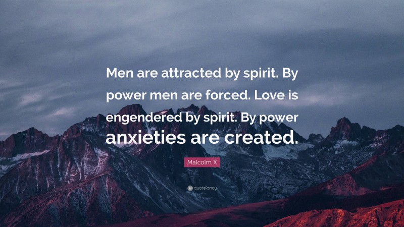 Malcolm X Quote: “Men are attracted by spirit. By power men are forced. Love is engendered by spirit. By power anxieties are created.”
