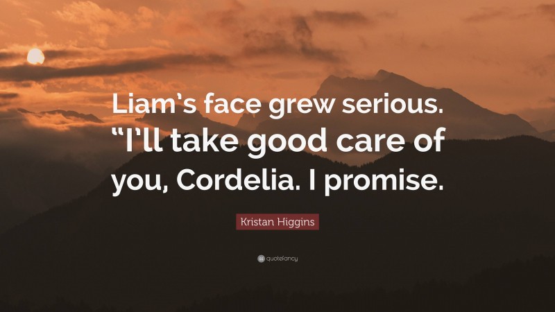 Kristan Higgins Quote: “Liam’s face grew serious. “I’ll take good care of you, Cordelia. I promise.”