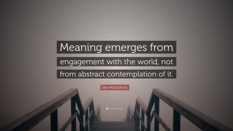 Iain McGilchrist Quote: “Meaning emerges from engagement with the world, not from abstract contemplation of it.”