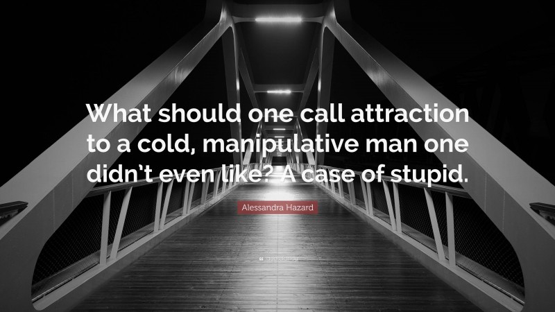 Alessandra Hazard Quote: “What should one call attraction to a cold, manipulative man one didn’t even like? A case of stupid.”