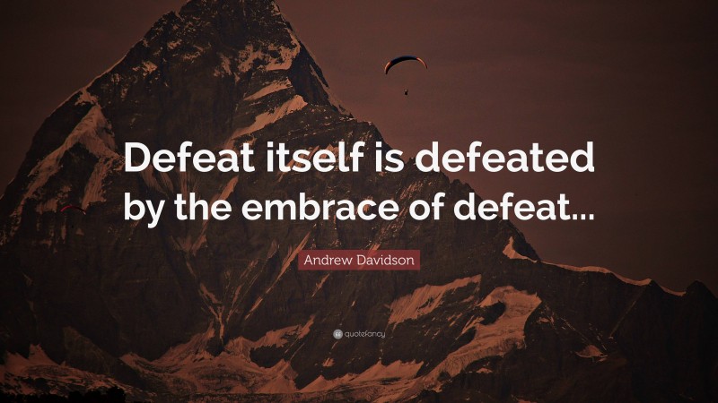 Andrew Davidson Quote: “Defeat itself is defeated by the embrace of defeat...”