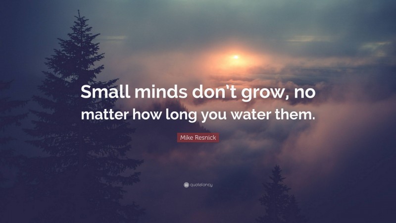 Mike Resnick Quote: “Small minds don’t grow, no matter how long you water them.”