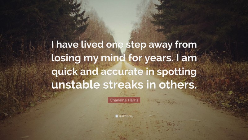 Charlaine Harris Quote: “I have lived one step away from losing my mind for years. I am quick and accurate in spotting unstable streaks in others.”