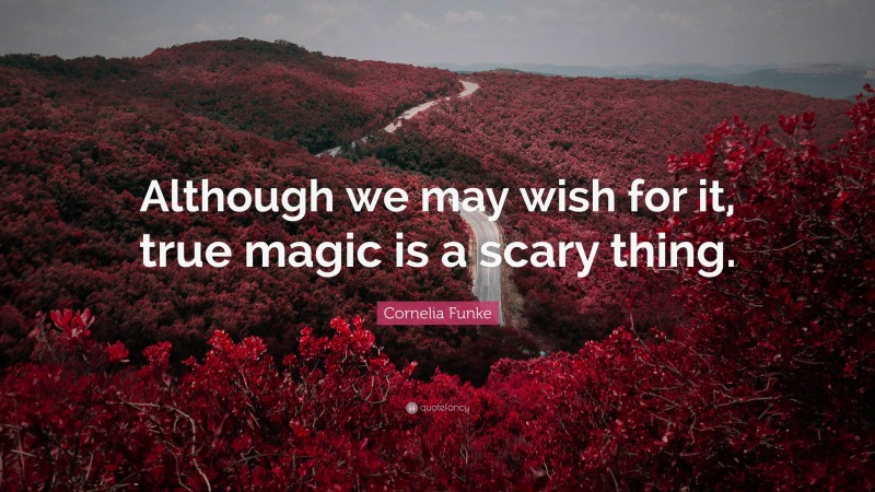 Cornelia Funke Quote: “Although we may wish for it, true magic is a scary thing.”