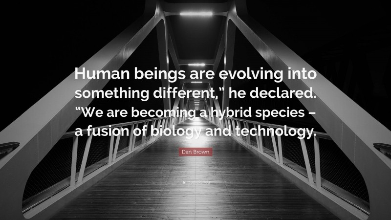 Dan Brown Quote: “Human beings are evolving into something different,” he declared. “We are becoming a hybrid species – a fusion of biology and technology.”