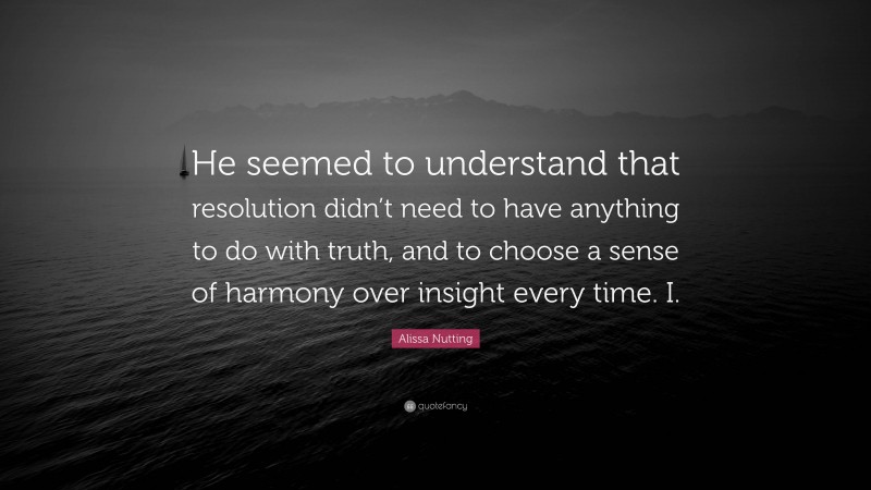 Alissa Nutting Quote: “He seemed to understand that resolution didn’t need to have anything to do with truth, and to choose a sense of harmony over insight every time. I.”